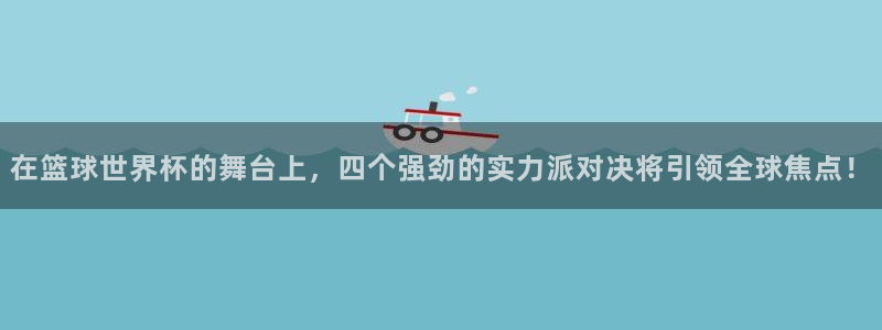 世界杯直播平台：在篮球世界杯的舞台上，四个强劲的实力派对决将引领全球焦点！