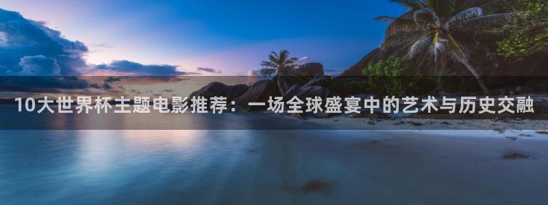 2026世界杯预选赛：10大世界杯主题电影推荐：一场全球盛宴中的艺术与历史交融