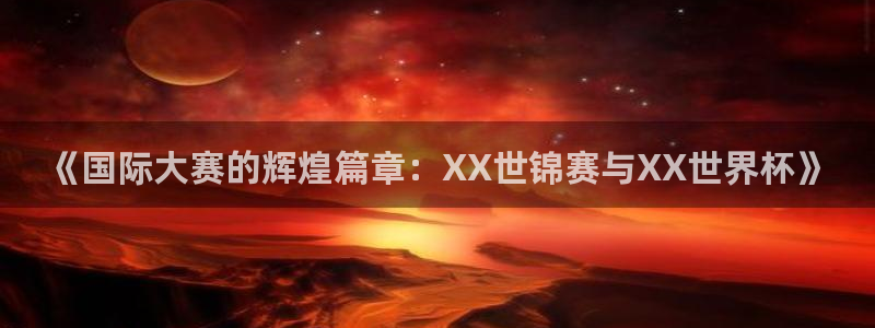 2026世界杯对阵图：《国际大赛的辉煌篇章：XX世锦赛与XX世界杯》