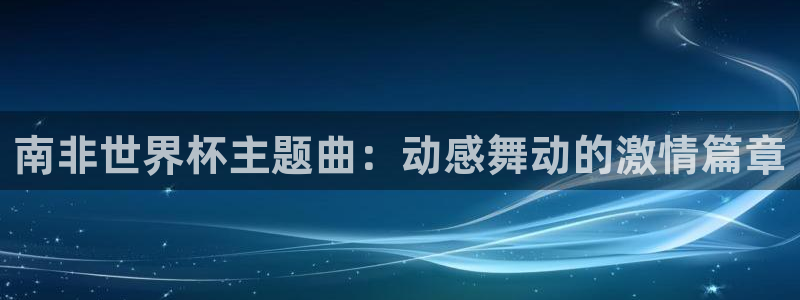 2026年世界杯对阵图：南非世界杯主题曲：动感舞动的激情篇章